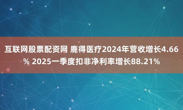 互联网股票配资网 鹿得医疗2024年营收增长4.66% 2025一季度扣非净利率增长88.21%