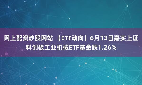 网上配资炒股网站 【ETF动向】6月13日嘉实上证科创板工业机械ETF基金跌1.26%