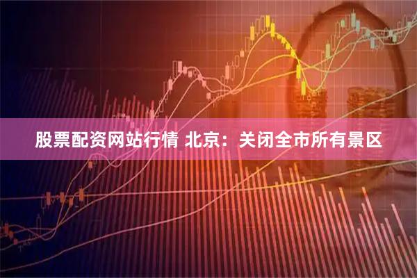 股票配资网站行情 北京：关闭全市所有景区