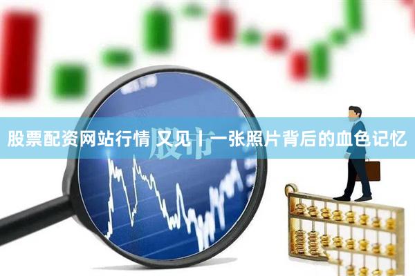 股票配资网站行情 又见丨一张照片背后的血色记忆