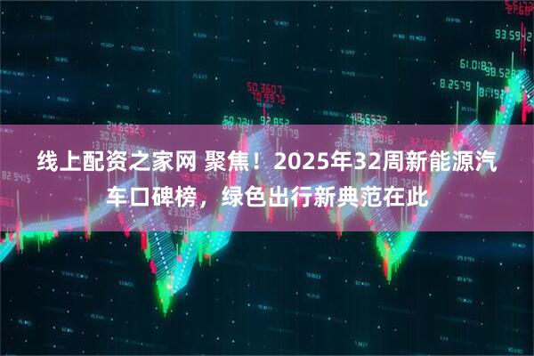线上配资之家网 聚焦！2025年32周新能源汽车口碑榜，绿色出行新典范在此