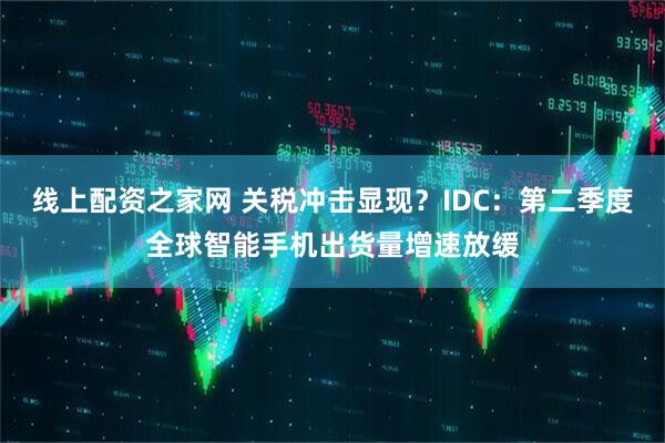 线上配资之家网 关税冲击显现？IDC：第二季度全球智能手机出货量增速放缓