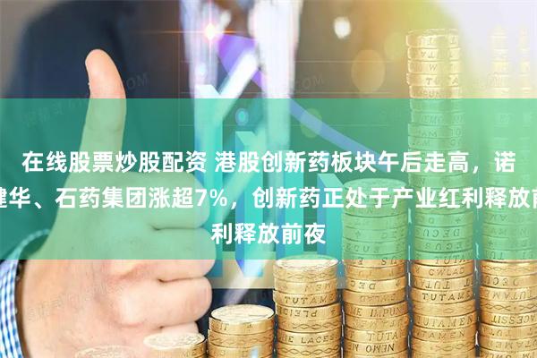 在线股票炒股配资 港股创新药板块午后走高，诺诚健华、石药集团涨超7%，创新药正处于产业红利释放前夜