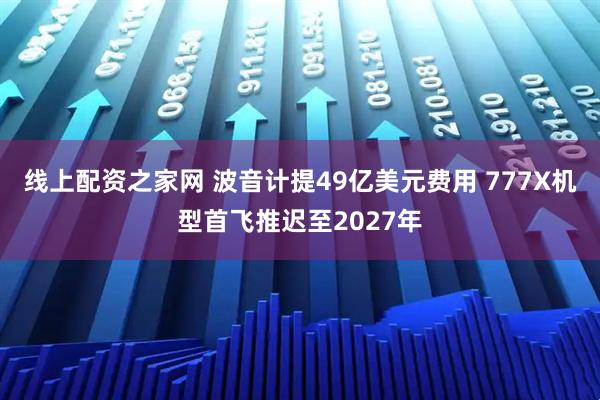 线上配资之家网 波音计提49亿美元费用 777X机型首飞推迟至2027年