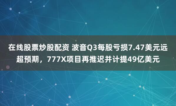 在线股票炒股配资 波音Q3每股亏损7.47美元远超预期，777X项目再推迟并计提49亿美元