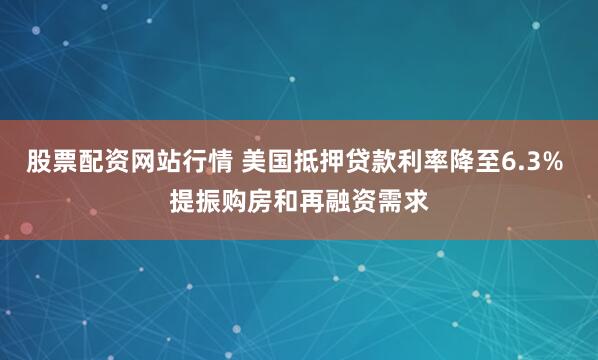 股票配资网站行情 美国抵押贷款利率降至6.3% 提振购房和再融资需求