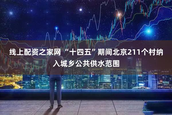 线上配资之家网 “十四五”期间北京211个村纳入城乡公共供水范围