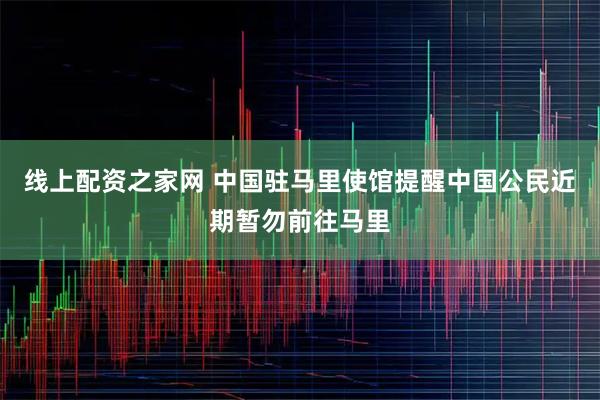 线上配资之家网 中国驻马里使馆提醒中国公民近期暂勿前往马里