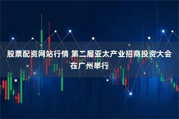 股票配资网站行情 第二届亚太产业招商投资大会在广州举行