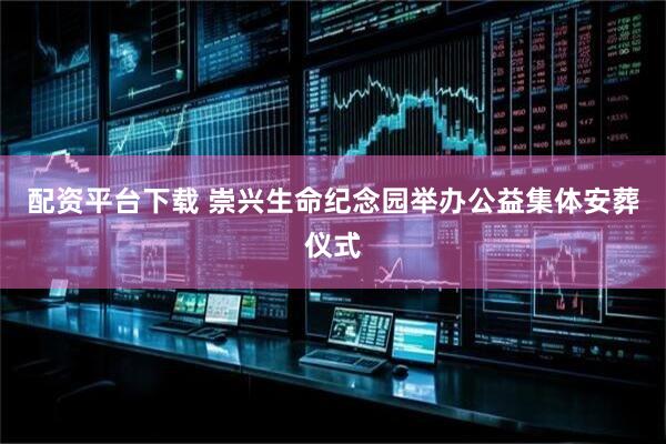 配资平台下载 崇兴生命纪念园举办公益集体安葬仪式