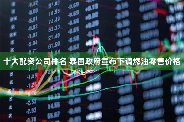 十大配资公司排名 泰国政府宣布下调燃油零售价格