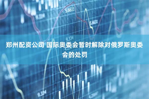 郑州配资公司 国际奥委会暂时解除对俄罗斯奥委会的处罚