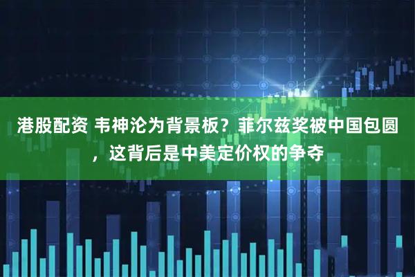 港股配资 韦神沦为背景板？菲尔兹奖被中国包圆，这背后是中美定价权的争夺