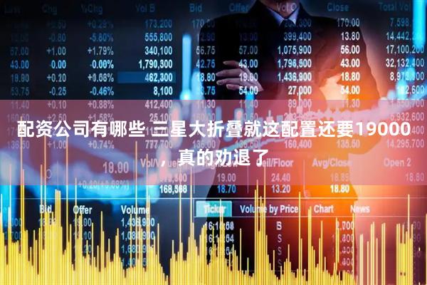 配资公司有哪些 三星大折叠就这配置还要19000，真的劝退了