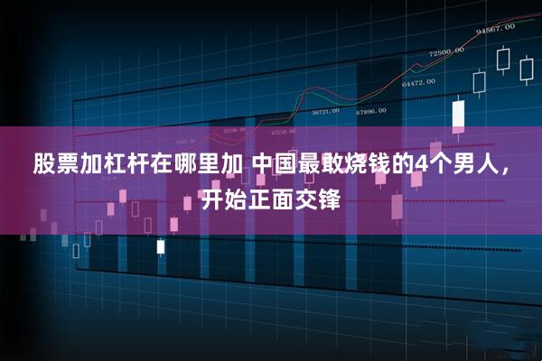 股票加杠杆在哪里加 中国最敢烧钱的4个男人，开始正面交锋