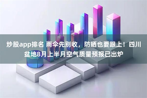 炒股app排名 雨伞先别收，防晒也要跟上！四川盆地8月上半月空气质量预报已出炉