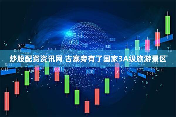 炒股配资资讯网 古寨旁有了国家3A级旅游景区