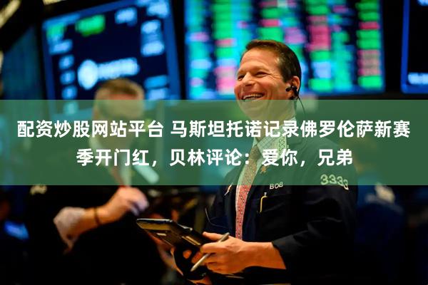 配资炒股网站平台 马斯坦托诺记录佛罗伦萨新赛季开门红，贝林评论：爱你，兄弟