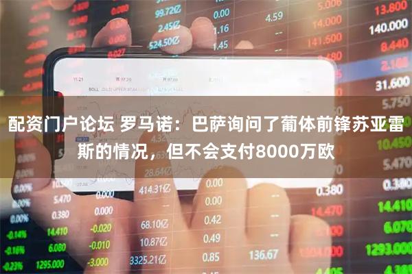 配资门户论坛 罗马诺：巴萨询问了葡体前锋苏亚雷斯的情况，但不会支付8000万欧